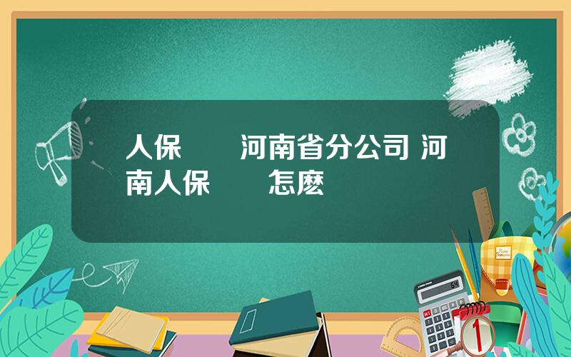 人保財險河南省分公司 河南人保財險怎麽樣